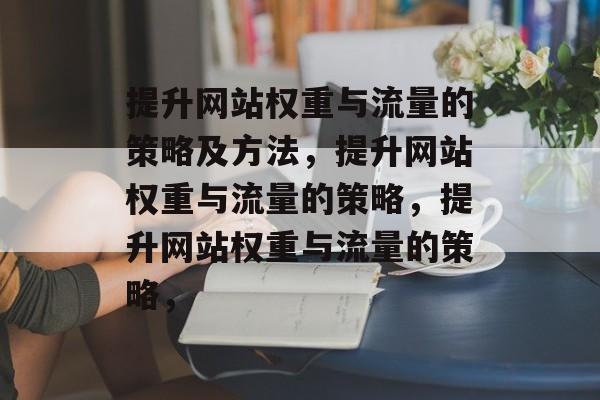 提升网站权重与流量的策略及方法,提升网站权重与流量的策略,提升网站权重与流量的策略, 提升网站权重与流量的策略及方法,提升网站权重与流量的策略,提升网站权重与流量的策略,