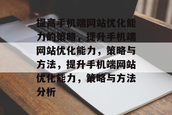 提高手机端网站优化能力的策略,提升手机端网站优化能力,策略与方法,提升手机端网站优化能力,策略与方法分析 提高手机端网站优化能力的策略,提升手机端网站优化能力,策略与方法,提升手机端网站优化能力,策略与方法分析