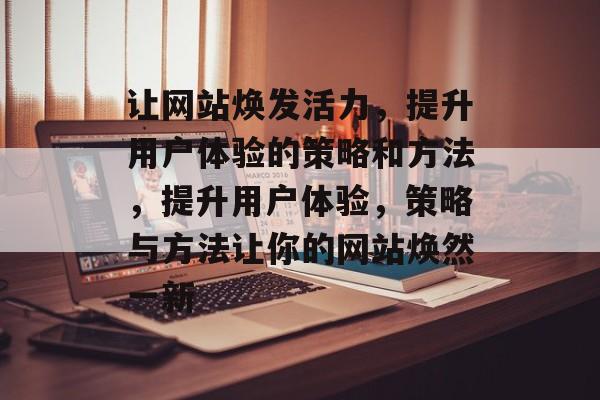 让网站焕发活力,提升用户体验的策略和方法,提升用户体验,策略与方法让你的网站焕然一新 让网站焕发活力,提升用户体验的策略和方法,提升用户体验,策略与方法让你的网站焕然一新
