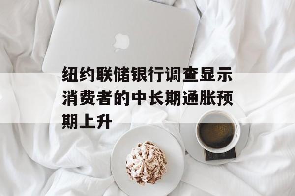 纽约联储银行调查显示消费者的中长期通胀预期上升 纽约联储银行调查显示消费者的中长期通胀预期上升