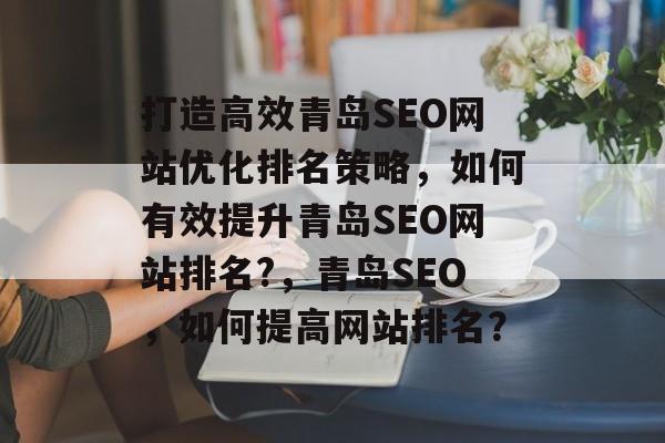 打造高效青岛SEO网站优化排名策略,如何有效提升青岛SEO网站排名?,青岛SEO,如何提高网站排名? 打造高效青岛SEO网站优化排名策略,如何有效提升青岛SEO网站排名?,青岛SEO,如何提高网站排名?
