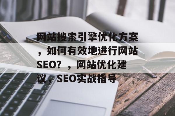网站搜索引擎优化方案,如何有效地进行网站SEO?,网站优化建议,SEO实战指导 网站搜索引擎优化方案,如何有效地进行网站SEO?,网站优化建议,SEO实战指导