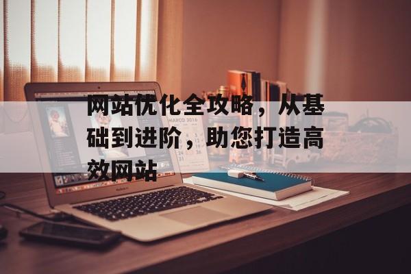 网站优化全攻略,从基础到进阶,助您打造高效网站 网站优化全攻略,从基础到进阶,助您打造高效网站
