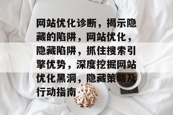 网站优化诊断,揭示隐藏的陷阱,网站优化,隐藏陷阱,抓住搜索引擎优势,深度挖掘网站优化黑洞,隐藏策略及行动指南 网站优化诊断,揭示隐藏的陷阱,网站优化,隐藏陷阱,抓住搜索引擎优势,深度挖掘网站优化黑洞,隐藏策略及行动指南