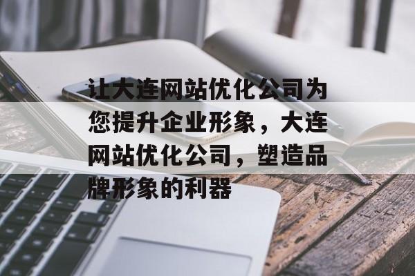 让大连网站优化公司为您提升企业形象,大连网站优化公司,塑造品牌形象的利器 让大连网站优化公司为您提升企业形象,大连网站优化公司,塑造品牌形象的利器