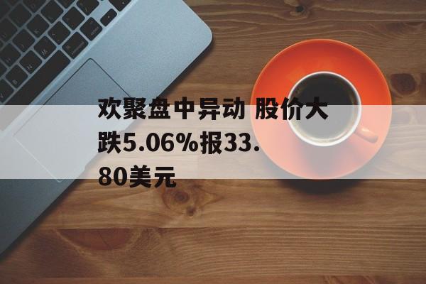 欢聚盘中异动 股价大跌5.06%报33.80美元 欢聚盘中异动 股价大跌5.06%报33.80美元