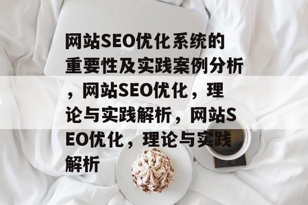 网站SEO优化系统的重要性及实践案例分析,网站SEO优化,理论与实践解析,网站SEO优化,理论与实践解析 网站SEO优化系统的重要性及实践案例分析,网站SEO优化,理论与实践解析,网站SEO优化,理论与实践解析