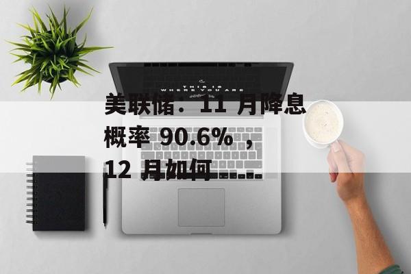 美联储:11 月降息概率 90.6% ,12 月如何 美联储:11 月降息概率 90.6% ,12 月如何