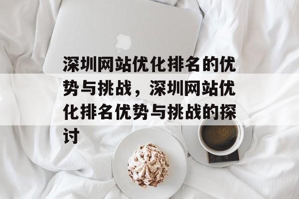 深圳网站优化排名的优势与挑战,深圳网站优化排名优势与挑战的探讨 深圳网站优化排名的优势与挑战,深圳网站优化排名优势与挑战的探讨