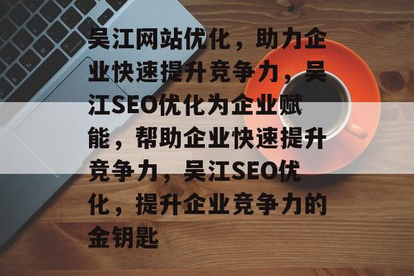 吴江网站优化,助力企业快速提升竞争力,吴江SEO优化为企业赋能,帮助企业快速提升竞争力,吴江SEO优化,提升企业竞争力的金钥匙 吴江网站优化,助力企业快速提升竞争力,吴江SEO优化为企业赋能,帮助企业快速提升竞争力,吴江SEO优化,提升企业竞争力的金钥匙