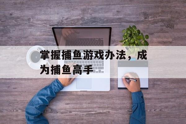 掌握捕鱼游戏办法,成为捕鱼高手 掌握捕鱼游戏办法,成为捕鱼高手