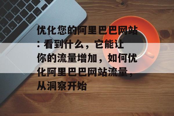 优化您的阿里巴巴网站: 看到什么,它能让你的流量增加,如何优化阿里巴巴网站流量,从洞察开始 优化您的阿里巴巴网站: 看到什么,它能让你的流量增加,如何优化阿里巴巴网站流量,从洞察开始