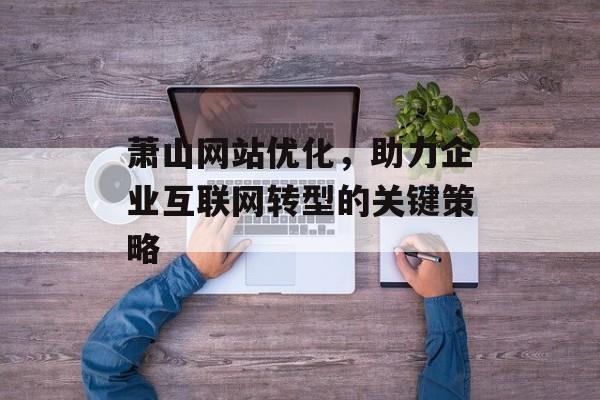 萧山网站优化,助力企业互联网转型的关键策略 萧山网站优化,助力企业互联网转型的关键策略