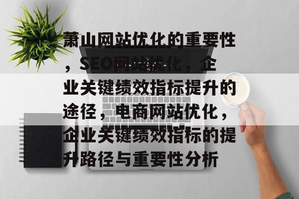 萧山网站优化的重要性,SEO网站优化,企业关键绩效指标提升的途径,电商网站优化,企业关键绩效指标的提升路径与重要性分析 萧山网站优化的重要性,SEO网站优化,企业关键绩效指标提升的途径,电商网站优化,企业关键绩效指标的提升路径与重要性分析