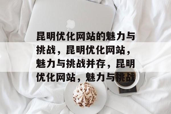 昆明优化网站的魅力与挑战,昆明优化网站,魅力与挑战并存,昆明优化网站,魅力与挑战 昆明优化网站的魅力与挑战,昆明优化网站,魅力与挑战并存,昆明优化网站,魅力与挑战