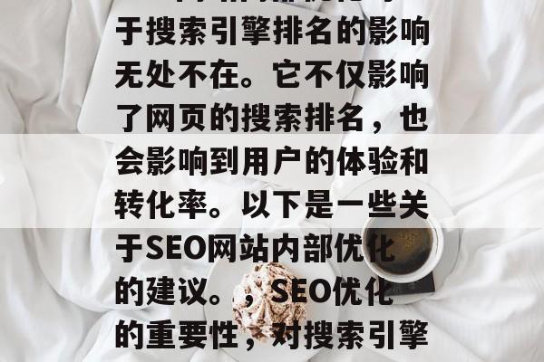 SEO网站内部优化对于搜索引擎排名的影响无处不在。它不仅影响了网页的搜索排名,也会影响到用户的体验和转化率。以下是一些关于SEO网站内部优化的建议。,SEO优化的重要性,对搜索引擎排名的影响及策略建议 SEO网站内部优化对于搜索引擎排名的影响无处不在。它不仅影响了网页的搜索排名,也会影响到用户的体验和转化率。以下是一些关于SEO网站内部优化的建议。,SEO优化的重要性,对搜索引擎排名的影响及策略建议