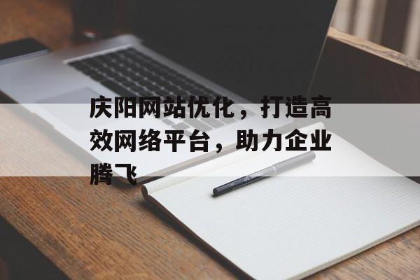 庆阳网站优化,打造高效网络平台,助力企业腾飞 庆阳网站优化,打造高效网络平台,助力企业腾飞