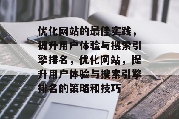 优化网站的最佳实践,提升用户体验与搜索引擎排名,优化网站,提升用户体验与搜索引擎排名的策略和技巧 优化网站的最佳实践,提升用户体验与搜索引擎排名,优化网站,提升用户体验与搜索引擎排名的策略和技巧