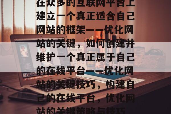 在众多的互联网平台上建立一个真正适合自己网站的框架——优化网站的关键,如何创建并维护一个真正属于自己的在线平台——优化网站的关键技巧,构建自己的在线平台,优化网站的关键策略与技巧 在众多的互联网平台上建立一个真正适合自己网站的框架——优化网站的关键,如何创建并维护一个真正属于自己的在线平台——优化网站的关键技巧,构建自己的在线平台,优化网站的关键策略与技巧