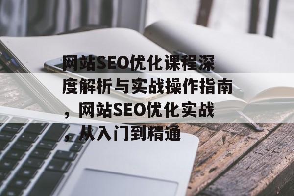 网站SEO优化课程深度解析与实战操作指南,网站SEO优化实战,从入门到精通 网站SEO优化课程深度解析与实战操作指南,网站SEO优化实战,从入门到精通