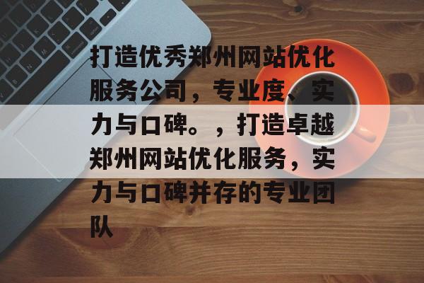 打造优秀郑州网站优化服务公司,专业度、实力与口碑。,打造卓越郑州网站优化服务,实力与口碑并存的专业团队 打造优秀郑州网站优化服务公司,专业度、实力与口碑。,打造卓越郑州网站优化服务,实力与口碑并存的专业团队