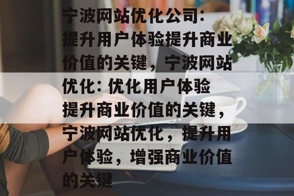 宁波网站优化公司: 提升用户体验提升商业价值的关键,宁波网站优化: 优化用户体验提升商业价值的关键,宁波网站优化,提升用户体验,增强商业价值的关键 宁波网站优化公司: 提升用户体验提升商业价值的关键,宁波网站优化: 优化用户体验提升商业价值的关键,宁波网站优化,提升用户体验,增强商业价值的关键