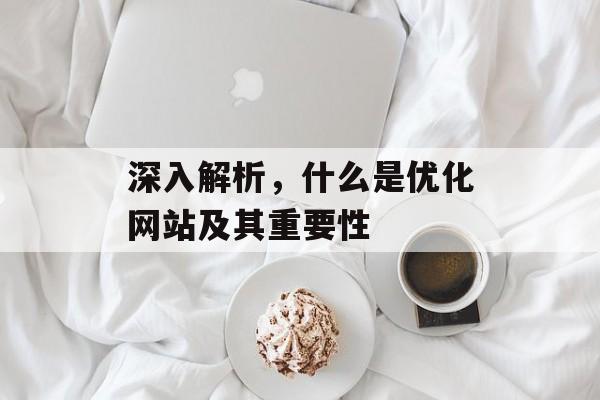 深入解析,什么是优化网站及其重要性 深入解析,什么是优化网站及其重要性