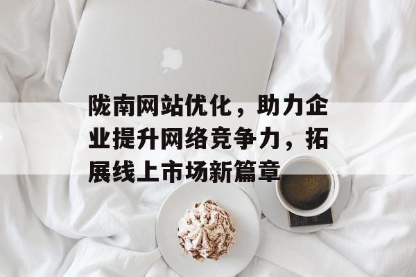 陇南网站优化,助力企业提升网络竞争力,拓展线上市场新篇章 陇南网站优化,助力企业提升网络竞争力,拓展线上市场新篇章