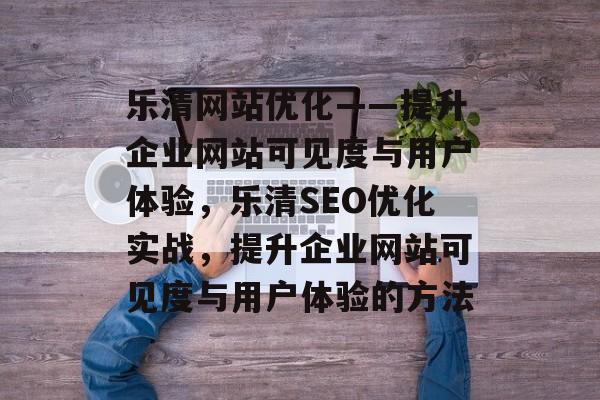 乐清网站优化——提升企业网站可见度与用户体验,乐清SEO优化实战,提升企业网站可见度与用户体验的方法 乐清网站优化——提升企业网站可见度与用户体验,乐清SEO优化实战,提升企业网站可见度与用户体验的方法