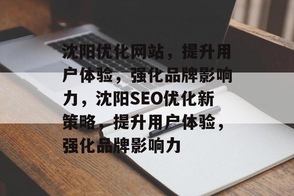 沈阳优化网站,提升用户体验,强化品牌影响力,沈阳SEO优化新策略,提升用户体验,强化品牌影响力 沈阳优化网站,提升用户体验,强化品牌影响力,沈阳SEO优化新策略,提升用户体验,强化品牌影响力