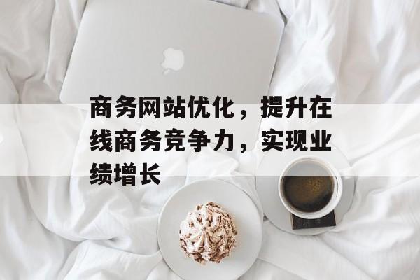 商务网站优化,提升在线商务竞争力,实现业绩增长 商务网站优化,提升在线商务竞争力,实现业绩增长