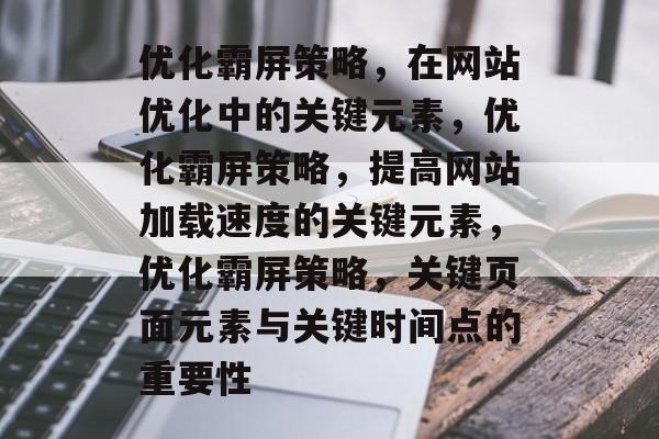 优化霸屏策略,在网站优化中的关键元素,优化霸屏策略,提高网站加载速度的关键元素,优化霸屏策略,关键页面元素与关键时间点的重要性 优化霸屏策略,在网站优化中的关键元素,优化霸屏策略,提高网站加载速度的关键元素,优化霸屏策略,关键页面元素与关键时间点的重要性