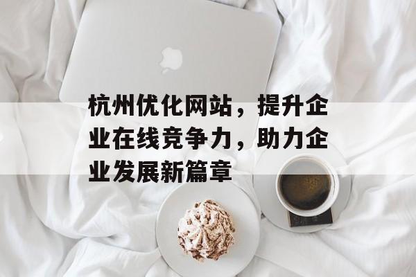 杭州优化网站,提升企业在线竞争力,助力企业发展新篇章 杭州优化网站,提升企业在线竞争力,助力企业发展新篇章