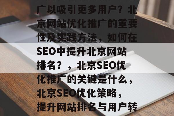 如何将北京网站优化推广以吸引更多用户?北京网站优化推广的重要性及实践方法,如何在SEO中提升北京网站排名?,北京SEO优化推广的关键是什么,北京SEO优化策略,提升网站排名与用户转化 如何将北京网站优化推广以吸引更多用户?北京网站优化推广的重要性及实践方法,如何在SEO中提升北京网站排名?,北京SEO优化推广的关键是什么,北京SEO优化策略,提升网站排名与用户转化
