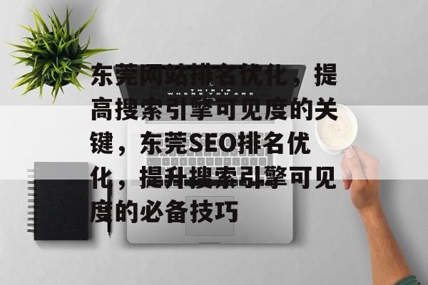 东莞网站排名优化,提高搜索引擎可见度的关键,东莞SEO排名优化,提升搜索引擎可见度的必备技巧 东莞网站排名优化,提高搜索引擎可见度的关键,东莞SEO排名优化,提升搜索引擎可见度的必备技巧