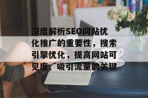 深度解析SEO网站优化推广的重要性,搜索引擎优化,提高网站可见度、吸引流量的关键 深度解析SEO网站优化推广的重要性,搜索引擎优化,提高网站可见度、吸引流量的关键
