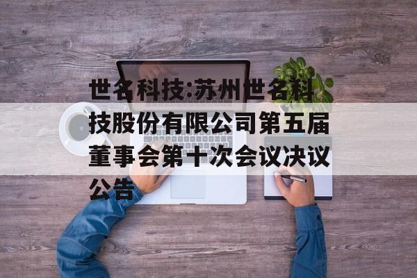 世名科技:苏州世名科技股份有限公司第五届董事会第十次会议决议公告 世名科技:苏州世名科技股份有限公司第五届董事会第十次会议决议公告