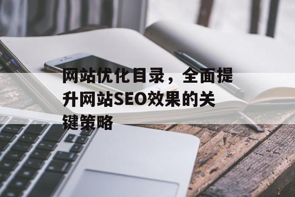 网站优化目录,全面提升网站SEO效果的关键策略 网站优化目录,全面提升网站SEO效果的关键策略