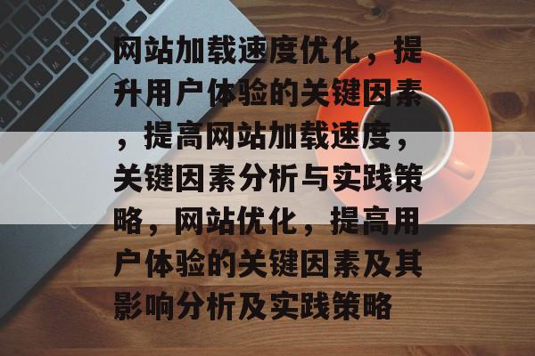 网站加载速度优化,提升用户体验的关键因素,提高网站加载速度,关键因素分析与实践策略,网站优化,提高用户体验的关键因素及其影响分析及实践策略 网站加载速度优化,提升用户体验的关键因素,提高网站加载速度,关键因素分析与实践策略,网站优化,提高用户体验的关键因素及其影响分析及实践策略