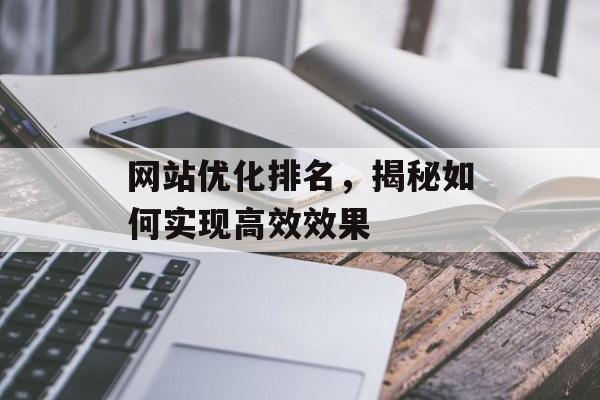 网站优化排名,揭秘如何实现高效效果 网站优化排名,揭秘如何实现高效效果
