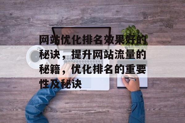 网站优化排名效果好的秘诀,提升网站流量的秘籍,优化排名的重要性及秘诀 网站优化排名效果好的秘诀,提升网站流量的秘籍,优化排名的重要性及秘诀