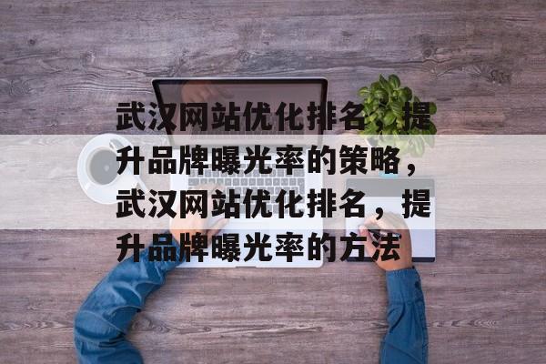 武汉网站优化排名,提升品牌曝光率的策略,武汉网站优化排名,提升品牌曝光率的方法 武汉网站优化排名,提升品牌曝光率的策略,武汉网站优化排名,提升品牌曝光率的方法