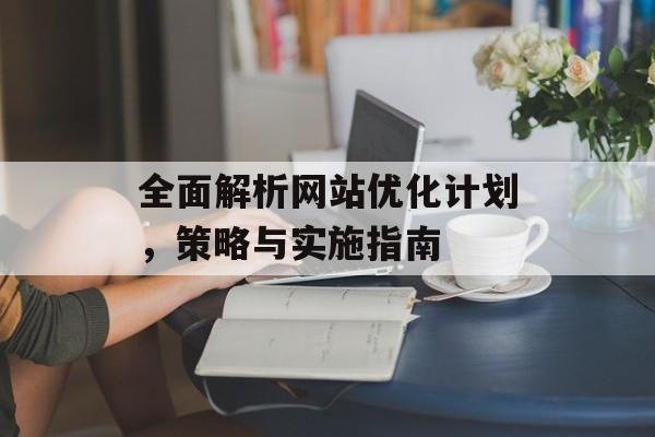 全面解析网站优化计划,策略与实施指南 全面解析网站优化计划,策略与实施指南