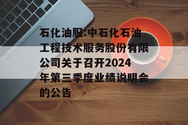 石化油服:中石化石油工程技术服务股份有限公司关于召开2024年第三季度业绩说明会的公告 石化油服:中石化石油工程技术服务股份有限公司关于召开2024年第三季度业绩说明会的公告