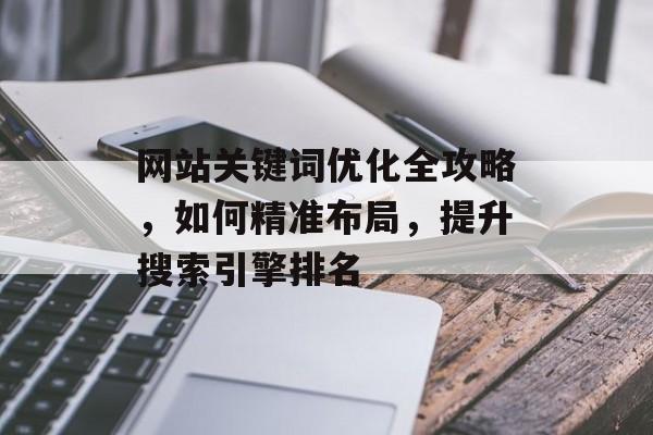 网站关键词优化全攻略,如何精准布局,提升搜索引擎排名 网站关键词优化全攻略,如何精准布局,提升搜索引擎排名