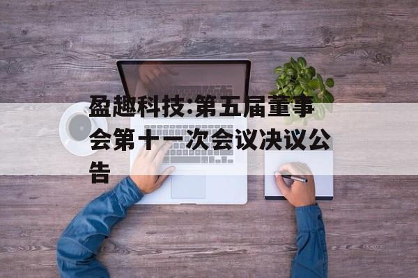 盈趣科技:第五届董事会第十一次会议决议公告 盈趣科技:第五届董事会第十一次会议决议公告