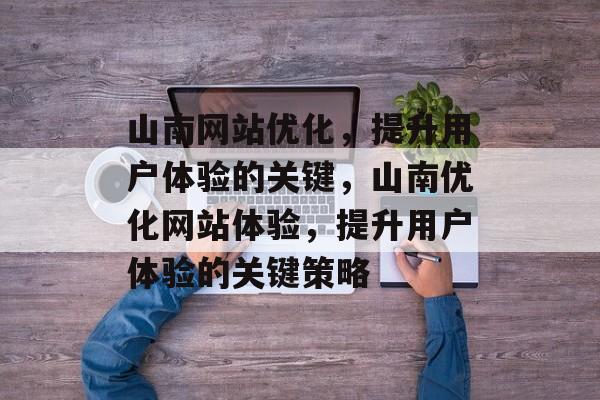 山南网站优化,提升用户体验的关键,山南优化网站体验,提升用户体验的关键策略 山南网站优化,提升用户体验的关键,山南优化网站体验,提升用户体验的关键策略