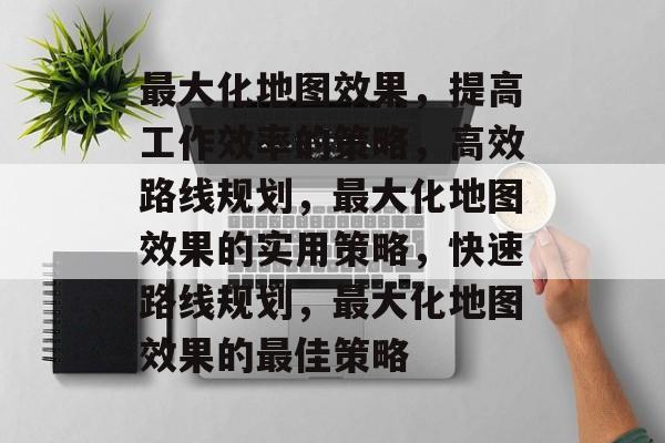 最大化地图效果,提高工作效率的策略,高效路线规划,最大化地图效果的实用策略,快速路线规划,最大化地图效果的最佳策略 最大化地图效果,提高工作效率的策略,高效路线规划,最大化地图效果的实用策略,快速路线规划,最大化地图效果的最佳策略