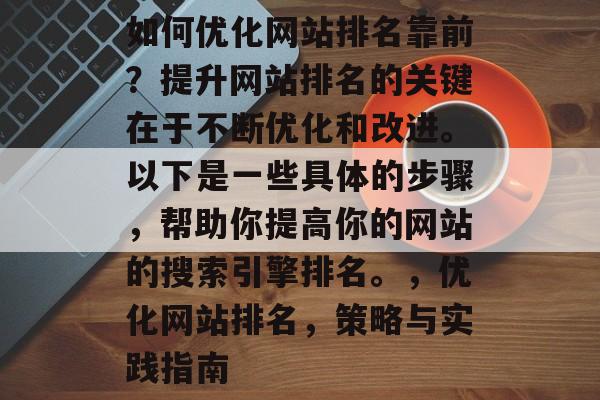 如何优化网站排名靠前?提升网站排名的关键在于不断优化和改进。以下是一些具体的步骤,帮助你提高你的网站的搜索引擎排名。,优化网站排名,策略与实践指南 如何优化网站排名靠前?提升网站排名的关键在于不断优化和改进。以下是一些具体的步骤,帮助你提高你的网站的搜索引擎排名。,优化网站排名,策略与实践指南
