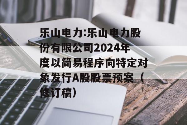 乐山电力:乐山电力股份有限公司2024年度以简易程序向特定对象发行A股股票预案(修订稿) 乐山电力:乐山电力股份有限公司2024年度以简易程序向特定对象发行A股股票预案(修订稿)